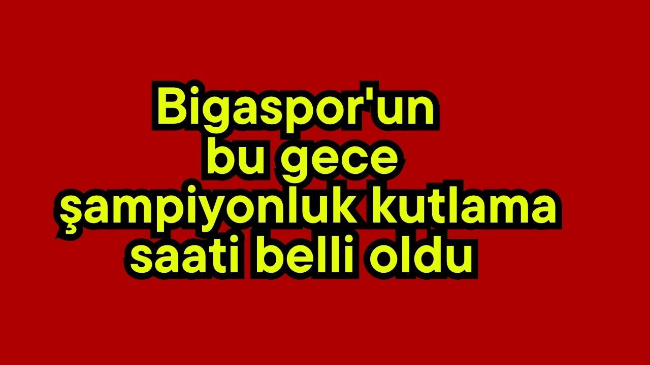 Bigaspor'un bu gece şampiyonluk kutlama saati belli oldu