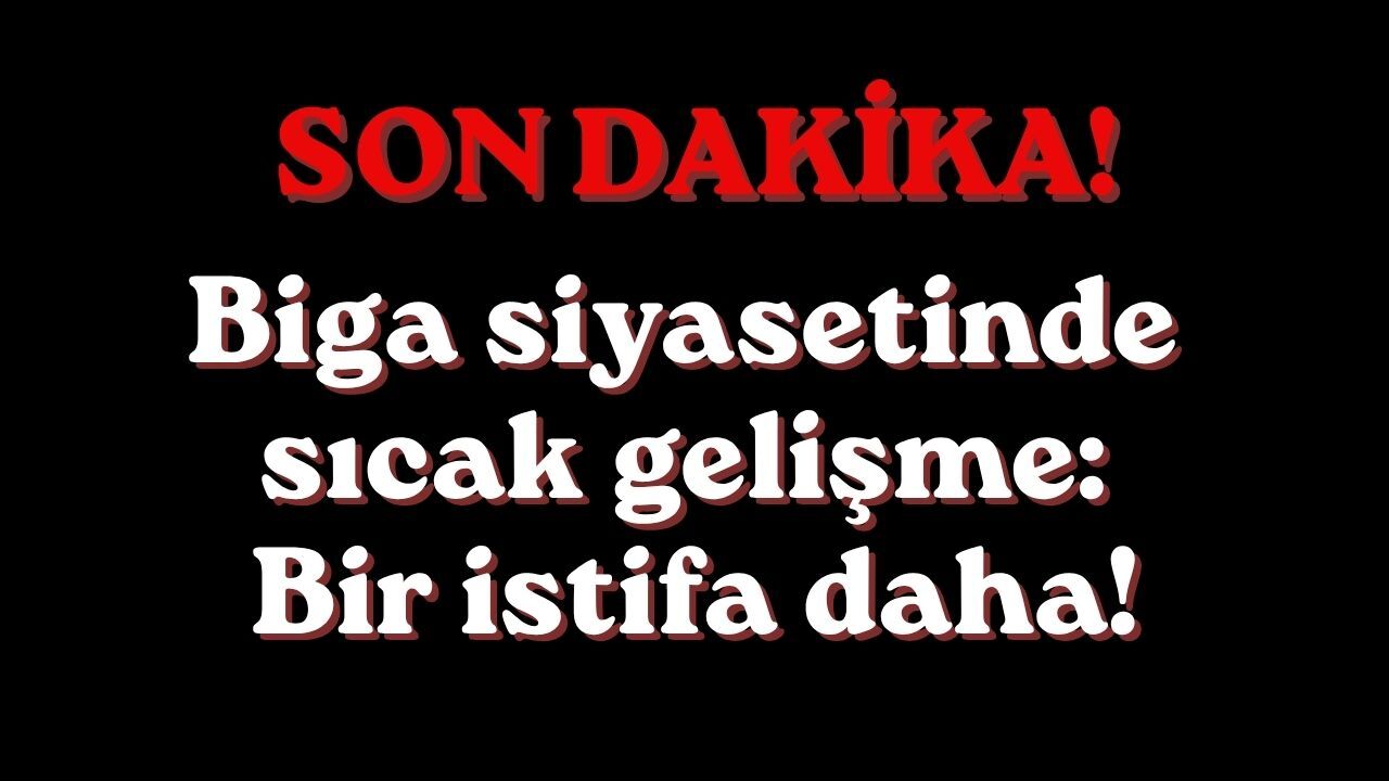 Biga siyasetinde sıcak gelişme: Bir istifa daha!