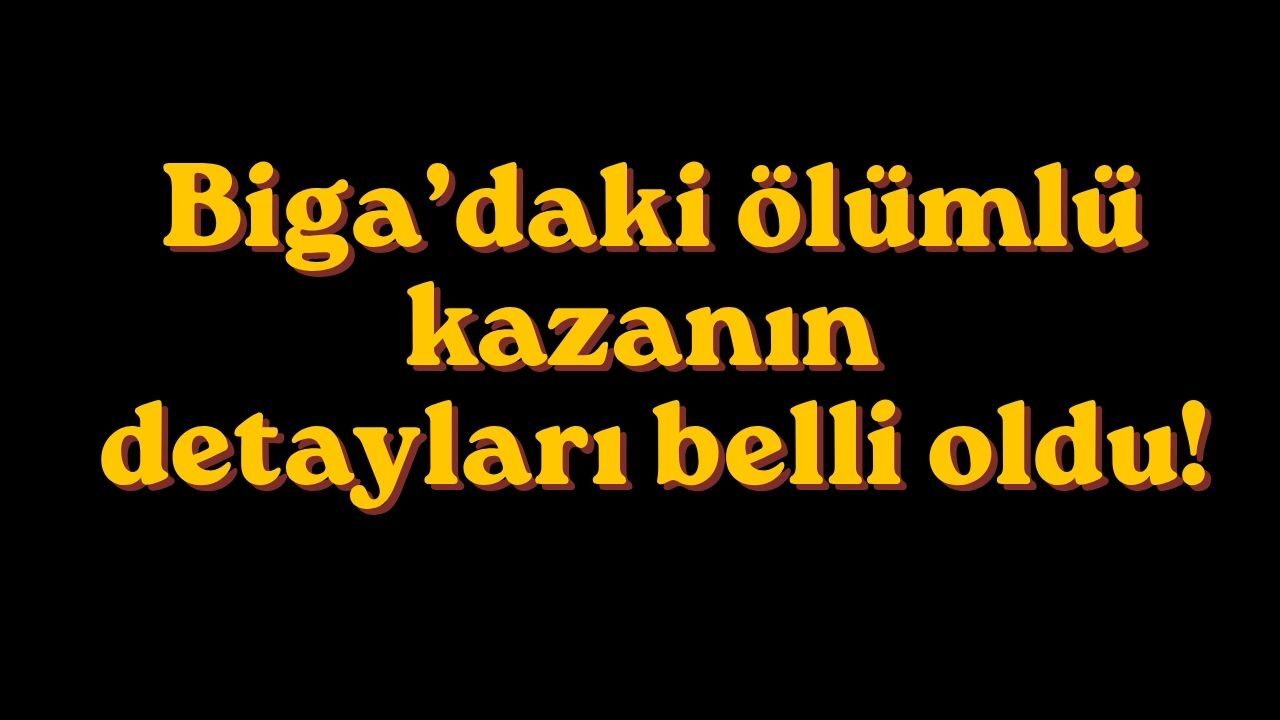 Biga’daki ölümlü kazanın detayları belli oldu