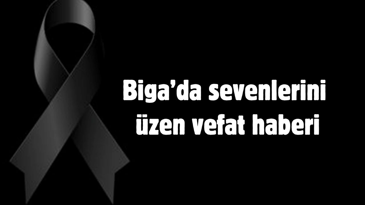 Biga’da sevenlerini üzen vefat haberi