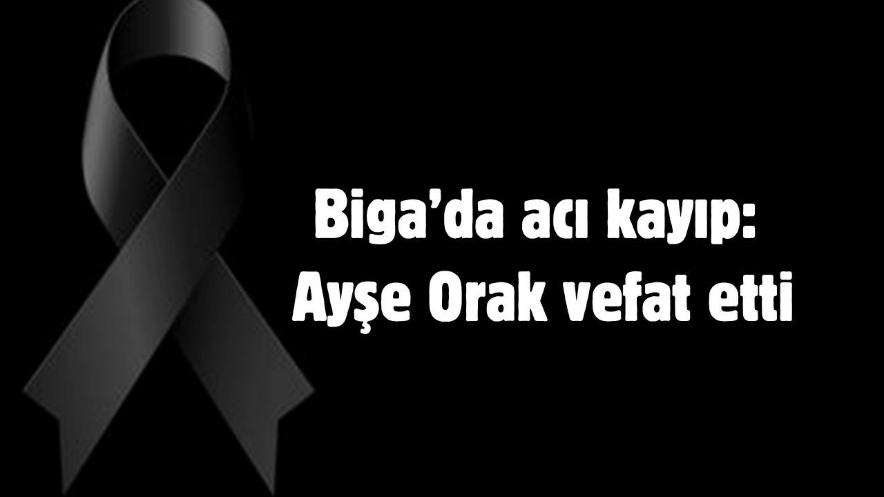 Biga’da acı kayıp: Ayşe Orak vefat etti