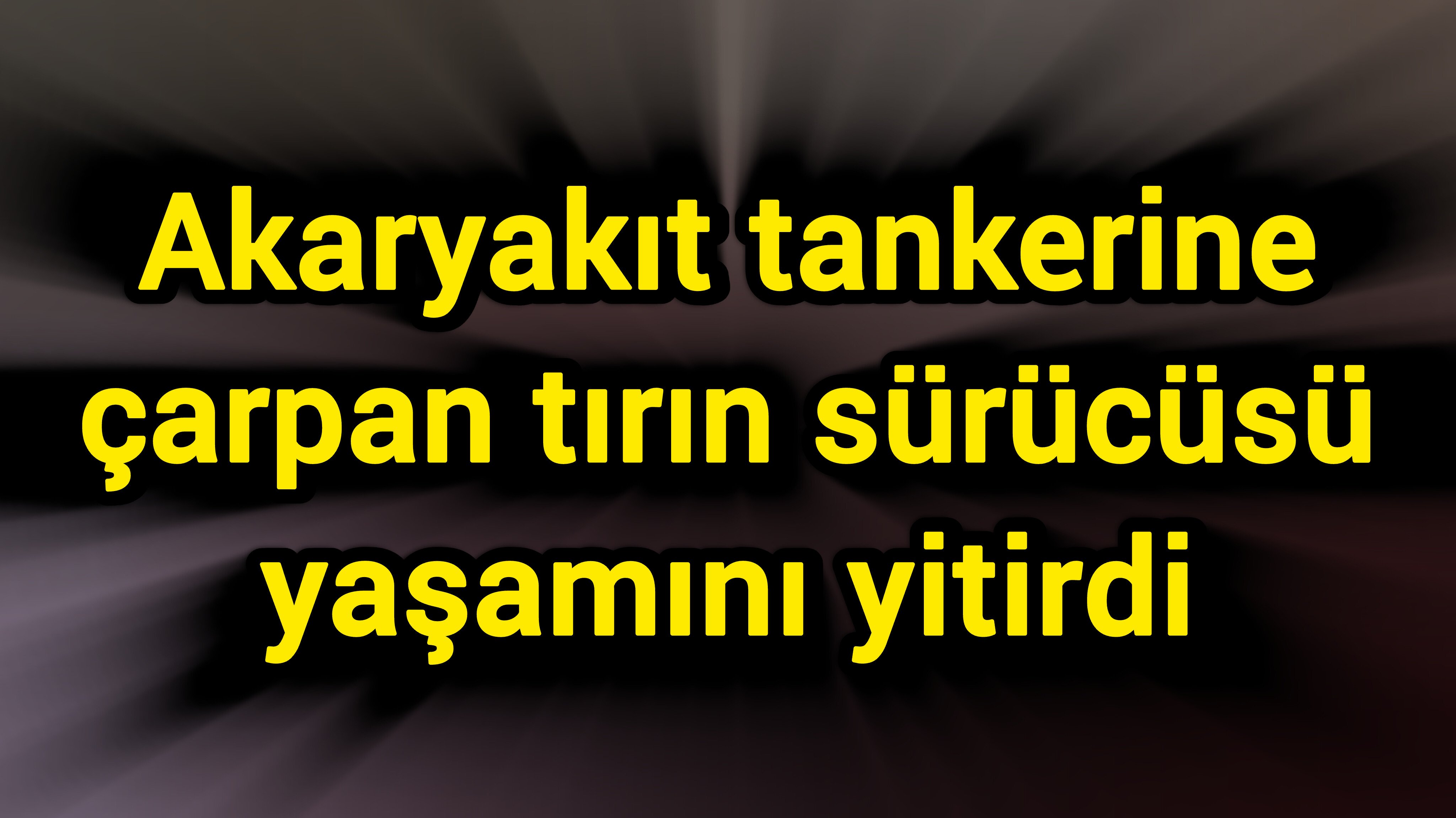 Akaryakıt tankerine çarpan tırın sürücüsü yaşamını yitirdi