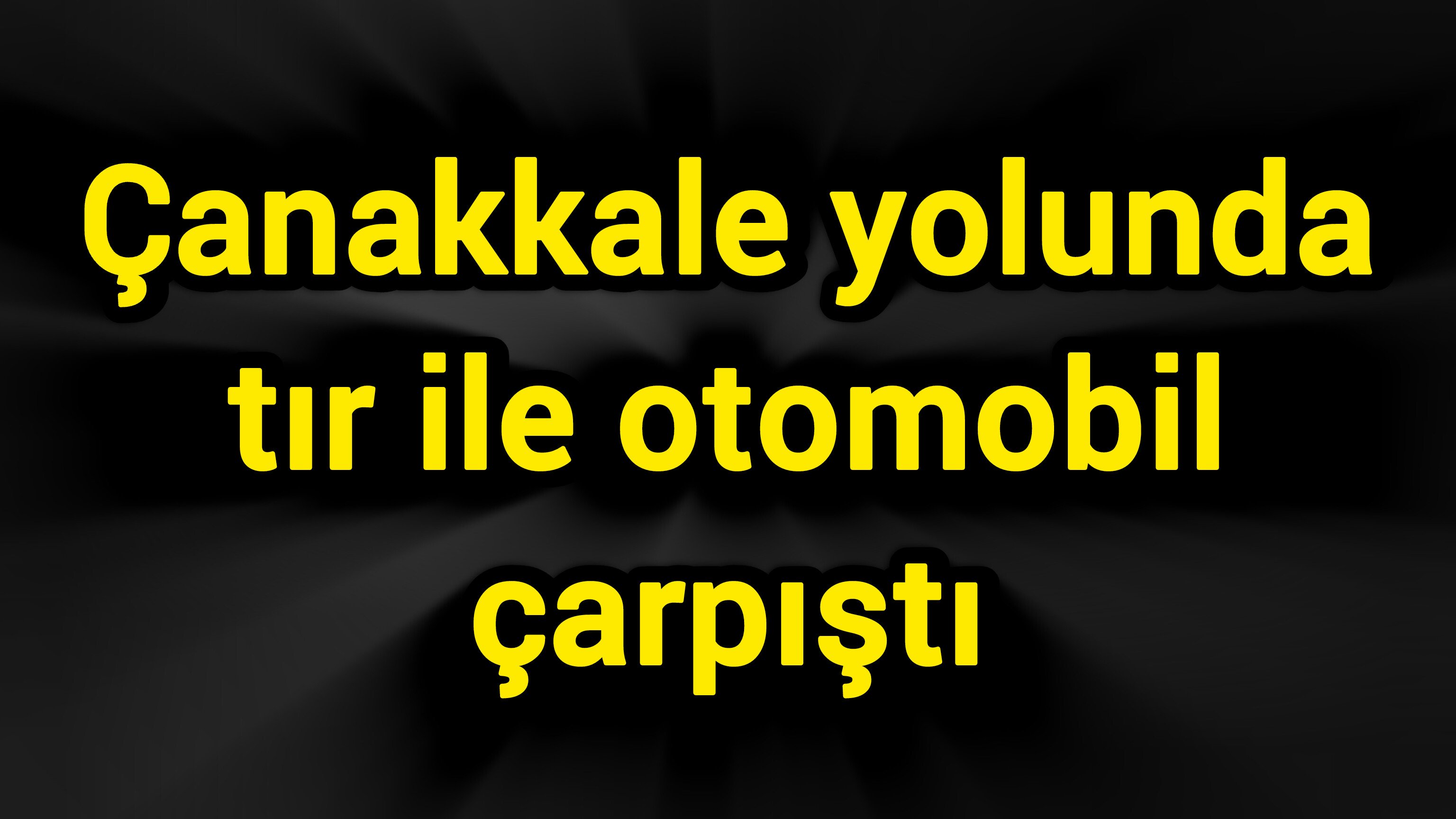 Çanakkale yolunda tır ile otomobil çarpıştı