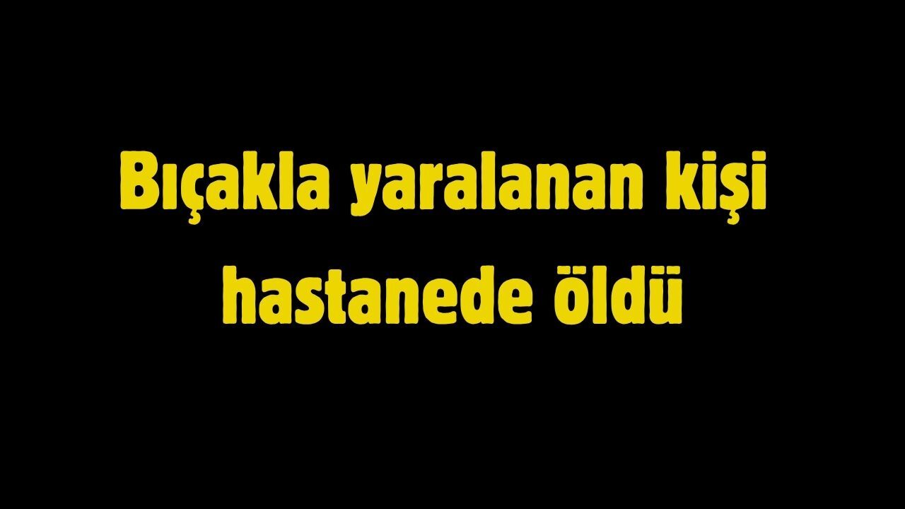 Bıçakla yaralanan kişi hastanede öldü