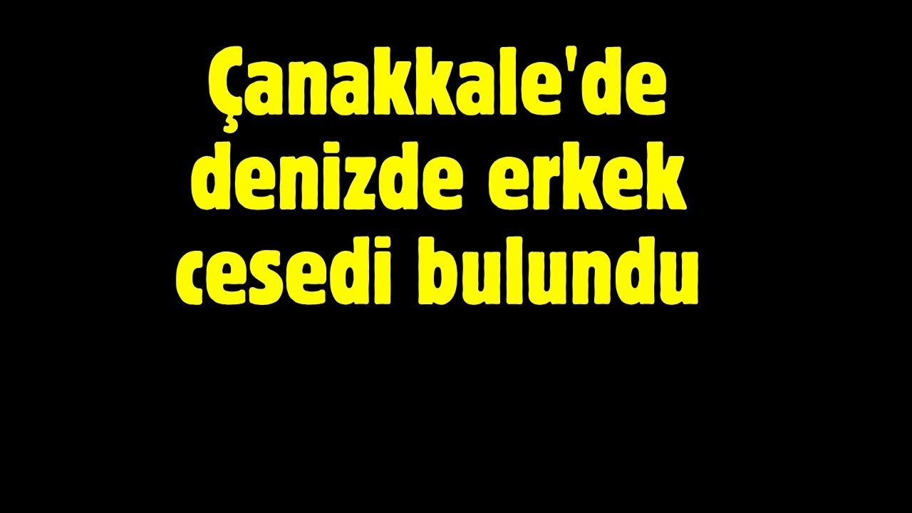 Çanakkale'de denizde erkek cesedi bulundu.