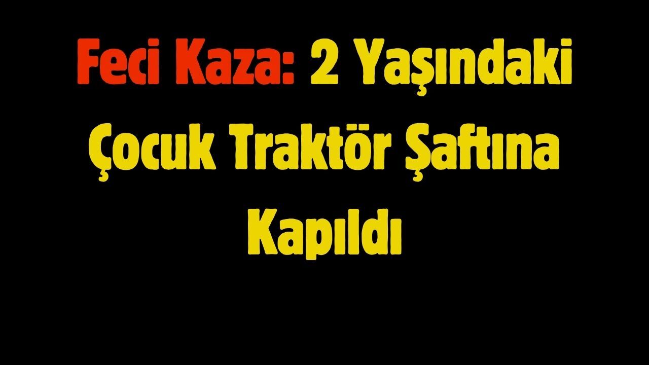 Feci Kaza: 2 Yaşındaki Çocuk Traktör Şaftına Kapıldı