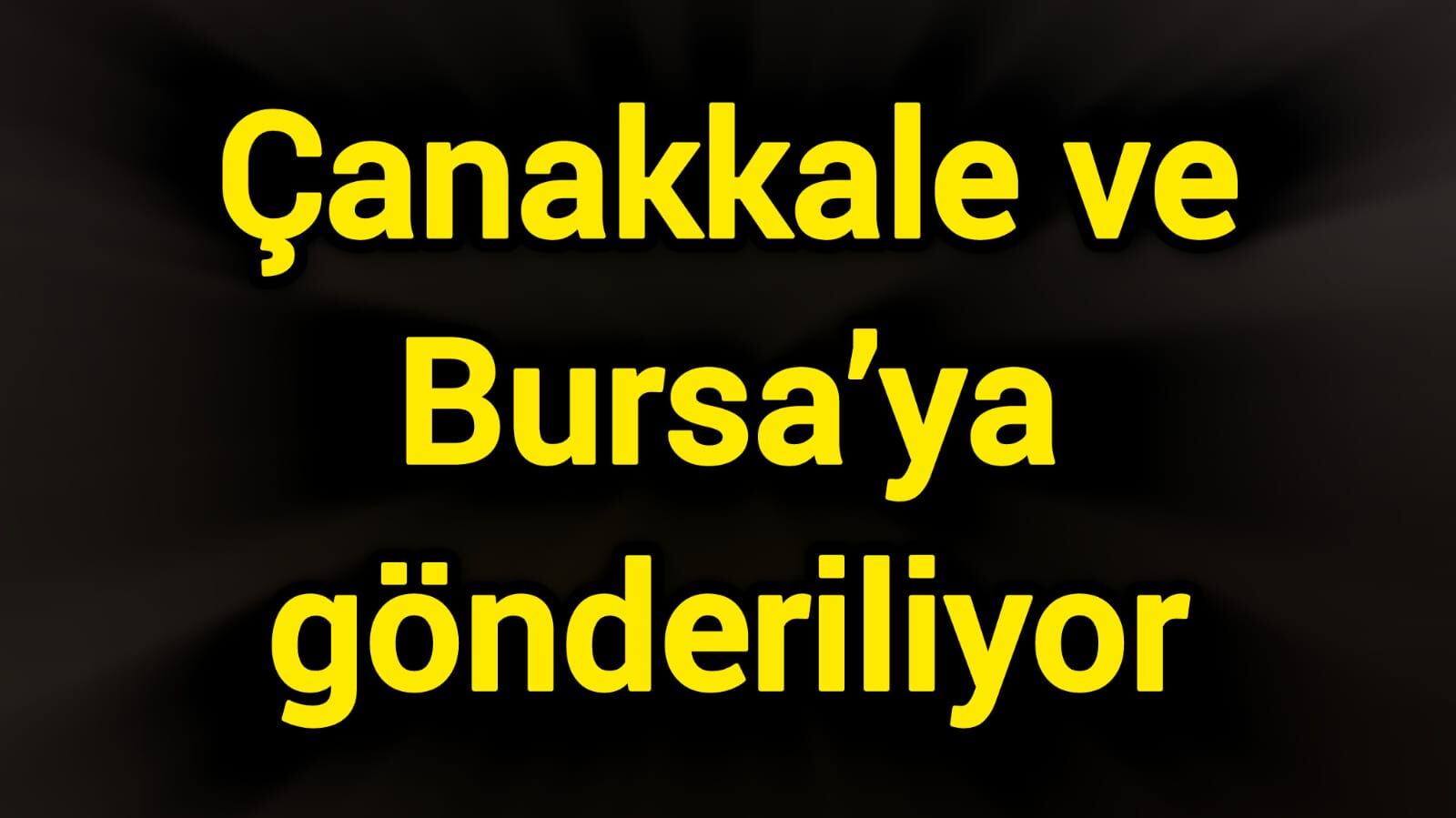 Çanakkale ve Bursa’ya gönderiliyor