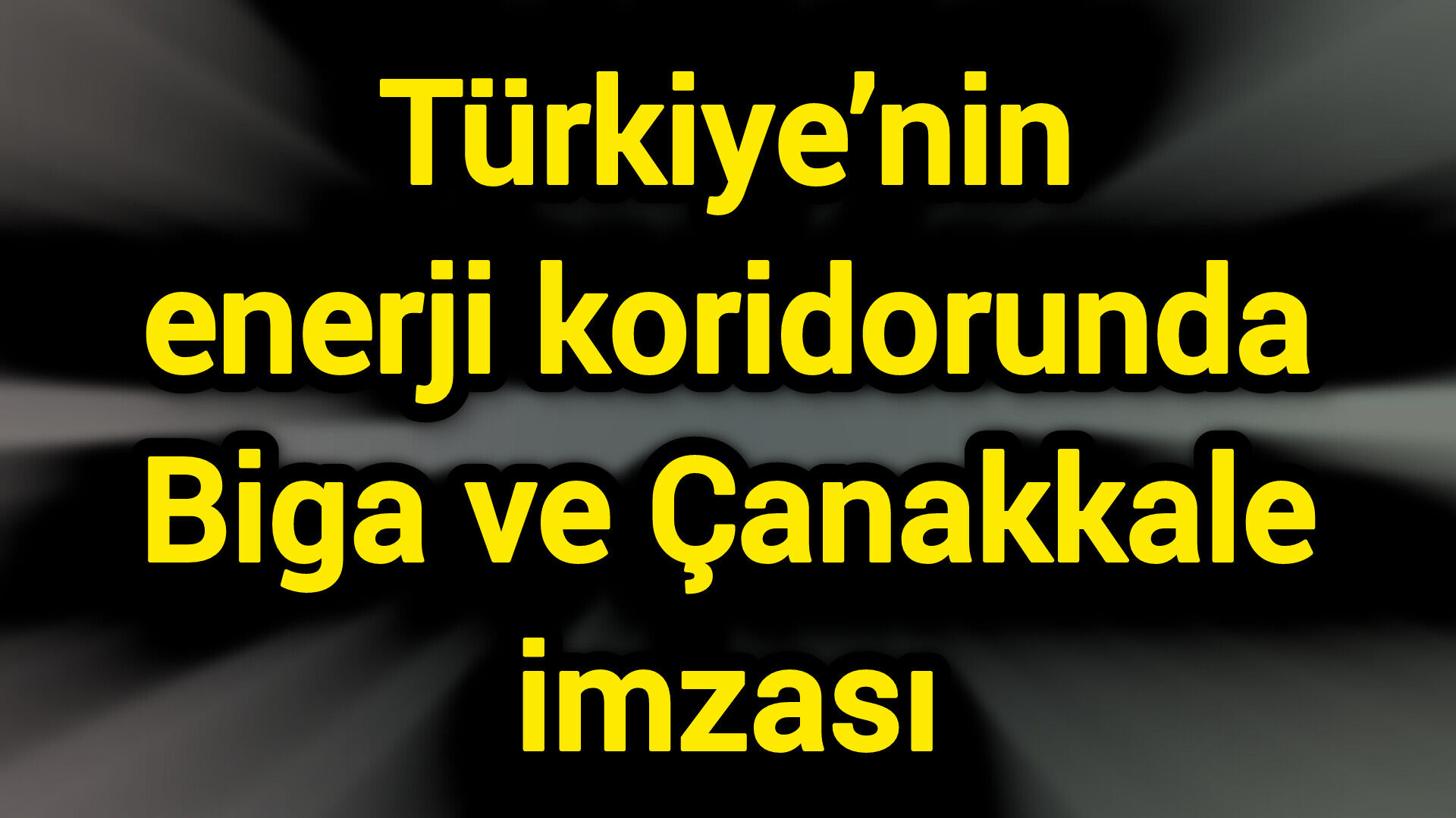 Türkiye’nin enerji koridorunda Biga ve Çanakkale imzası