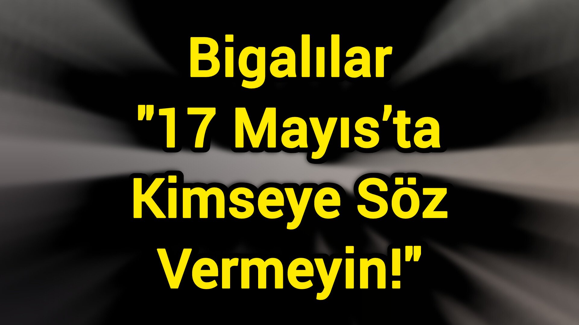 Bigalılar "17 Mayıs’ta Kimseye Söz Vermeyin!"