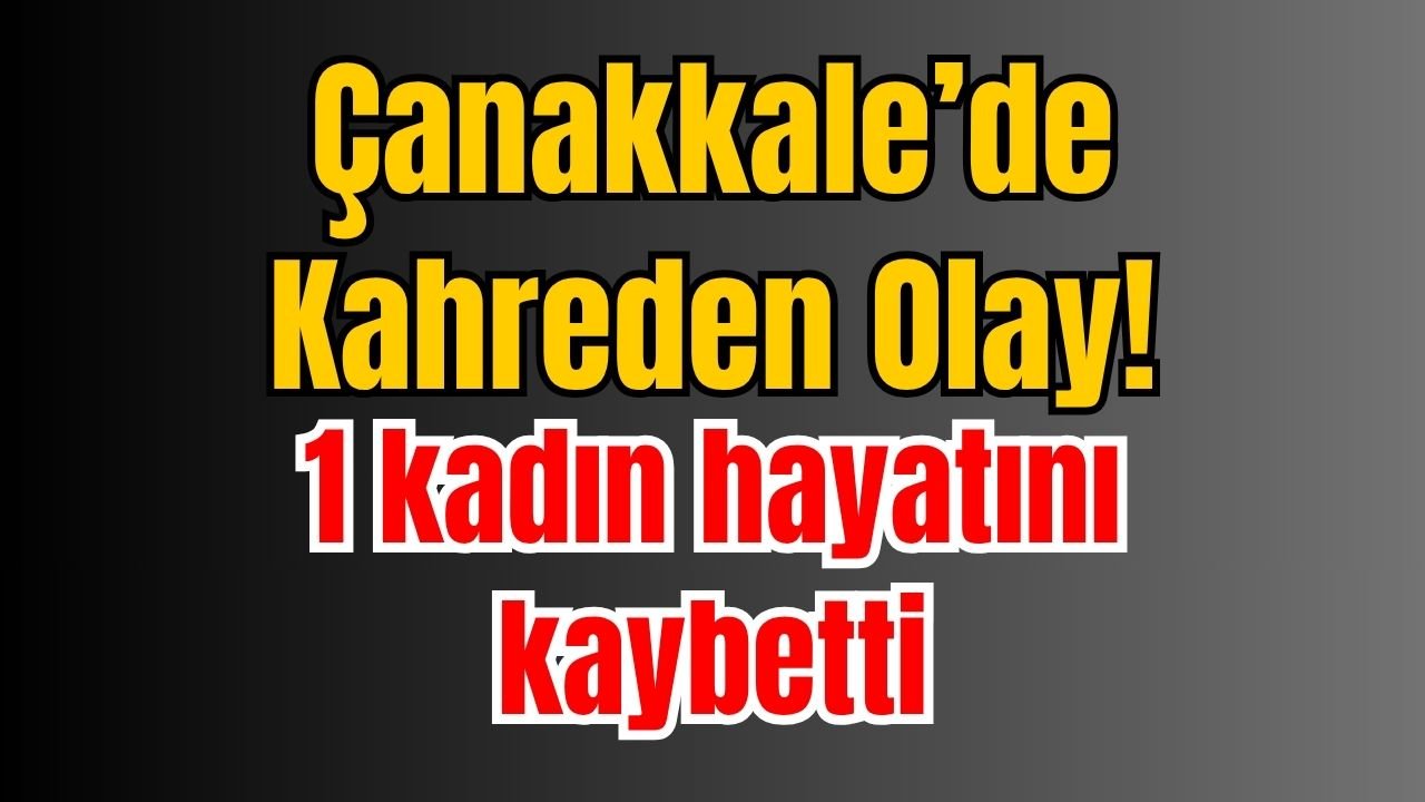 Çanakkale’de Kahreden Olay! 1 kadın hayatını kaybetti