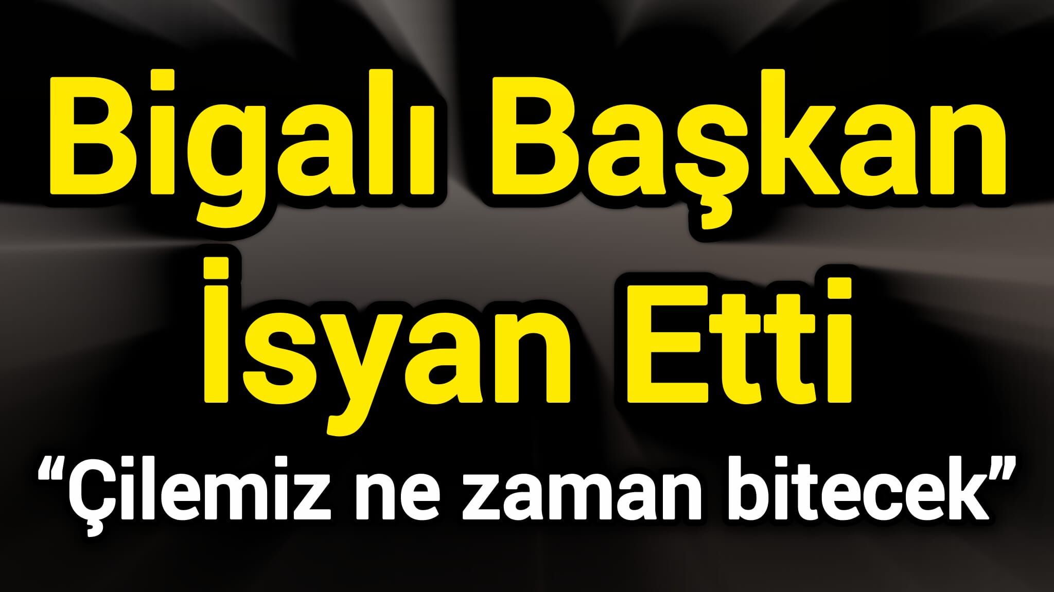Bigalı Başkan İsyan Etti: “Çilemiz ne zaman bitecek”