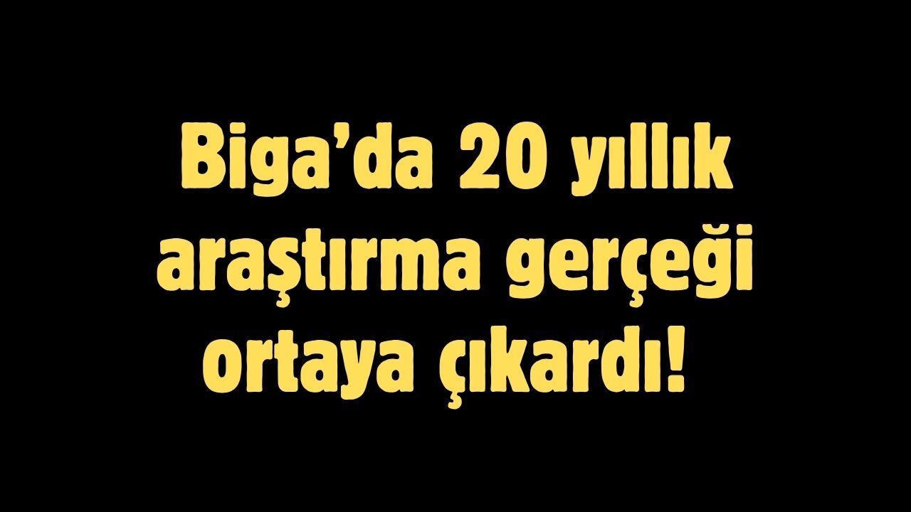 Biga’da 20 yıllık araştırma gerçeği ortaya çıkardı!