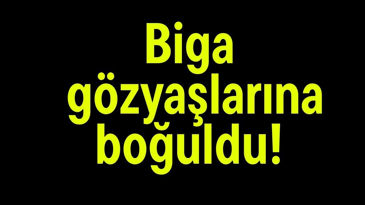 Biga gözyaşlarına boğuldu!