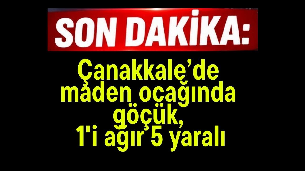 Çanakkale’de maden ocağında göçük, 1'i ağır 4 yaralı