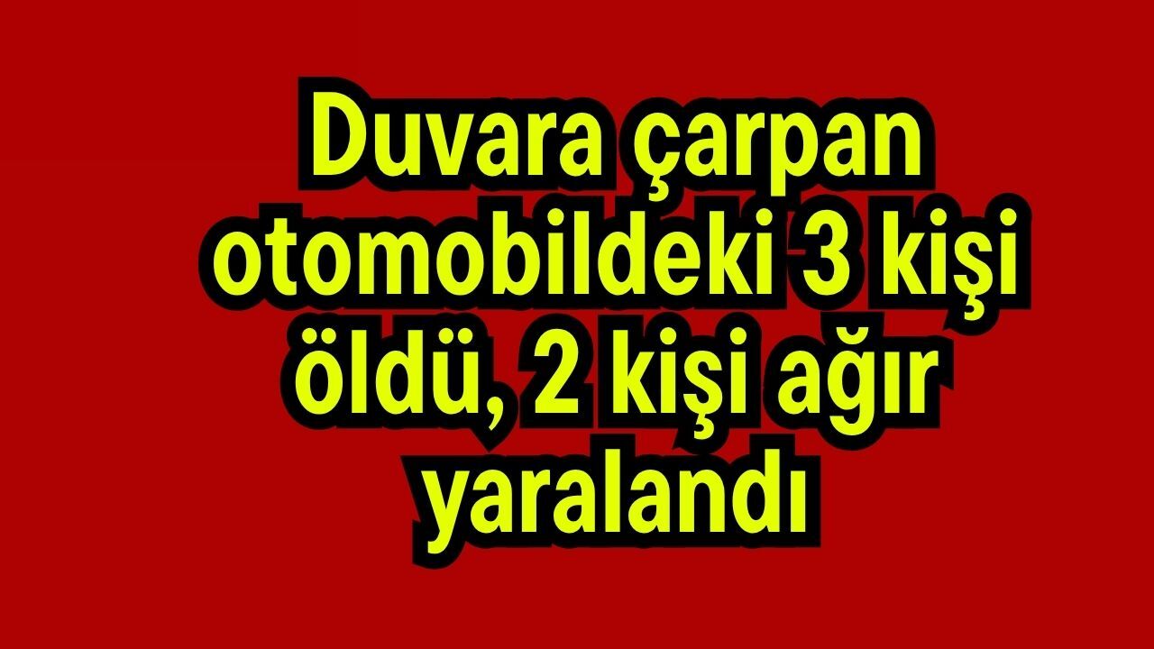 Duvara çarpan otomobildeki 3 kişi öldü, 2 kişi ağır yaralandı