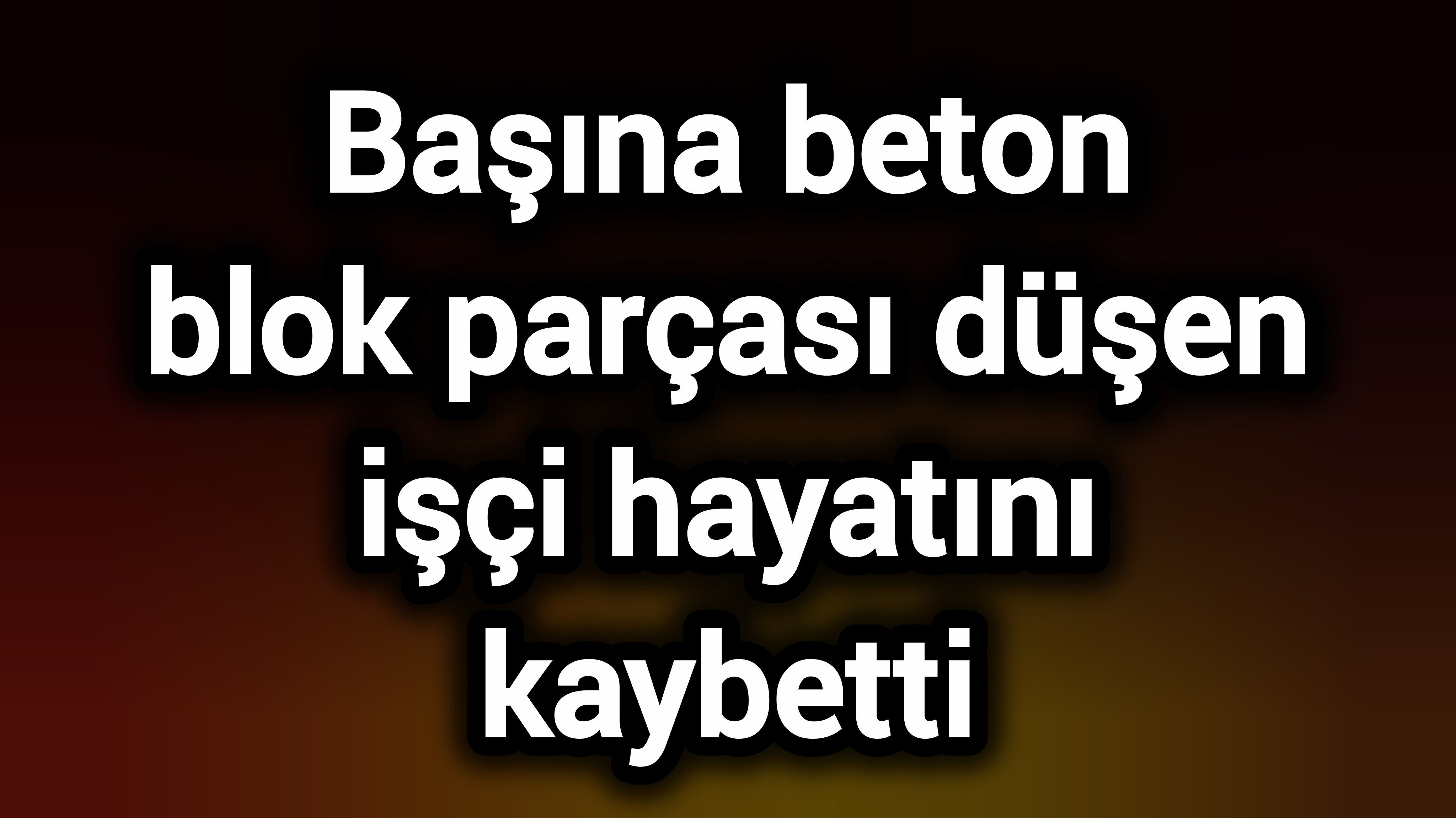 Başına beton blok parçası düşen işçi hayatını kaybetti