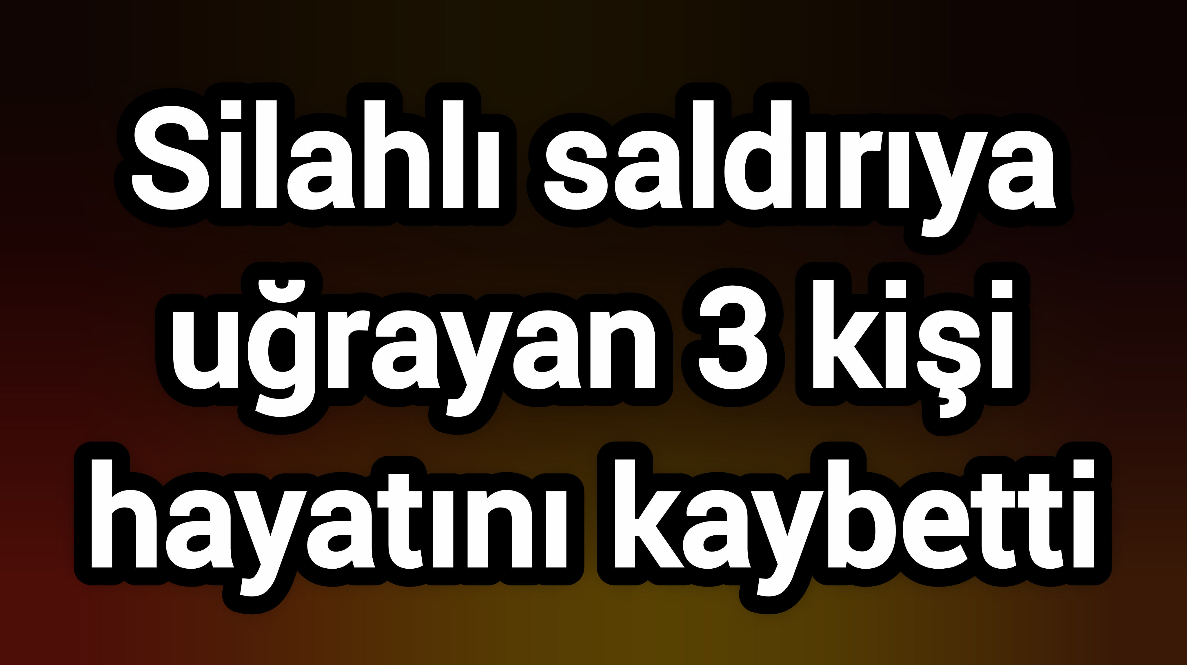 Silahlı saldırıya uğrayan 3 kişi hayatını kaybetti