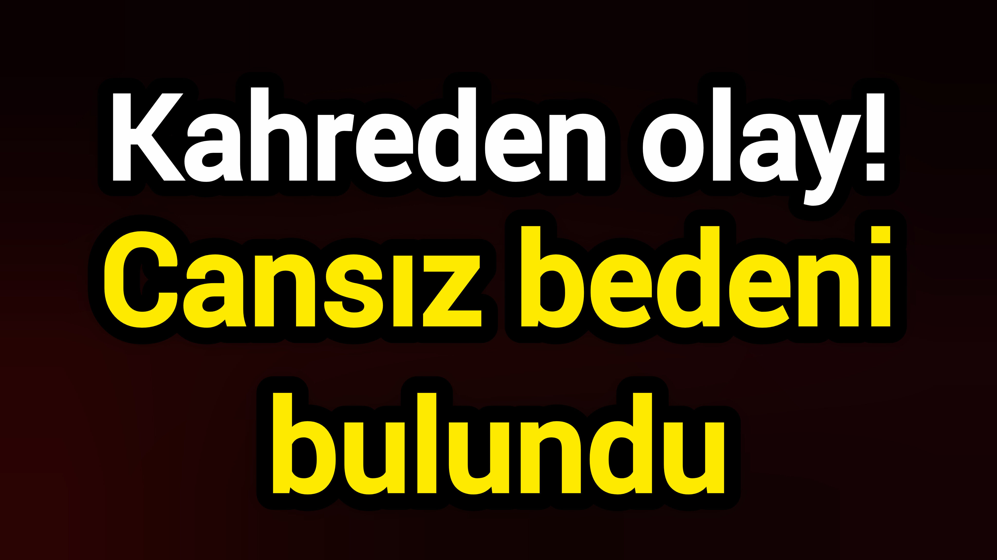 Kahreden olay! Cansız bedeni bulundu