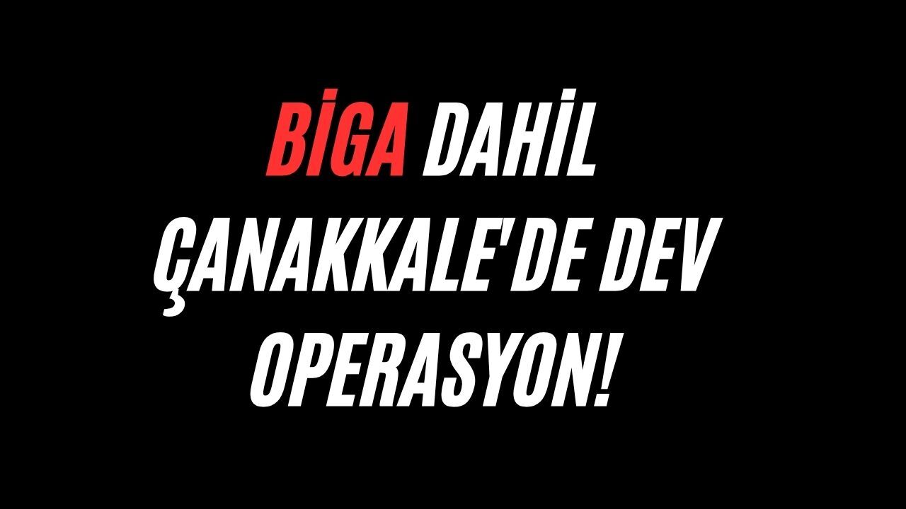 Biga dahil Çanakkale’de dev operasyon!