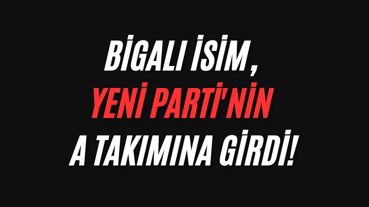 Bigalı İsim, Yeni Parti'nin A Takımına Girdi!