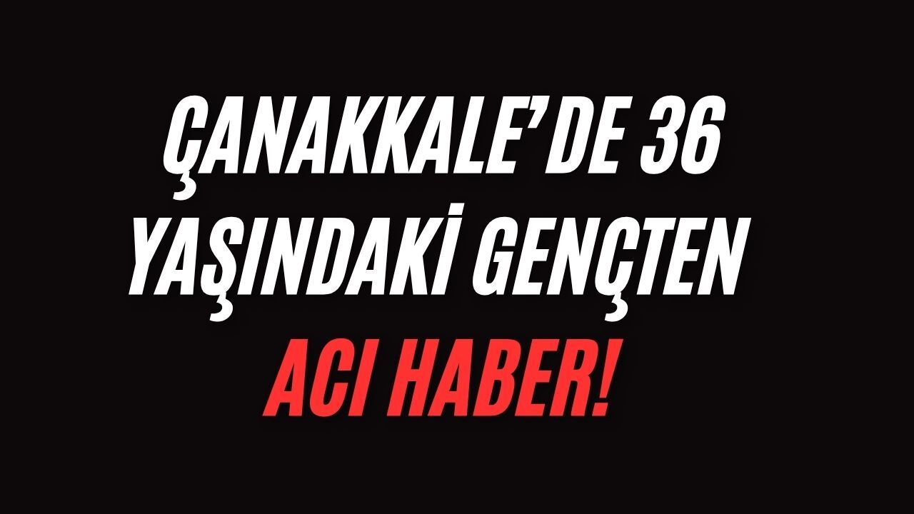 Çanakkale’de 36 yaşındaki gençten acı haber!