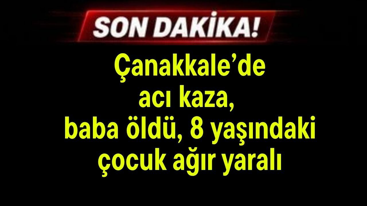 Çanakkale'de acı kaza, baba öldü, 8 yaşındaki çocuk ağır yaralı