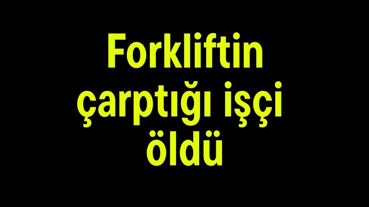 Forkliftin çarptığı işçi öldü