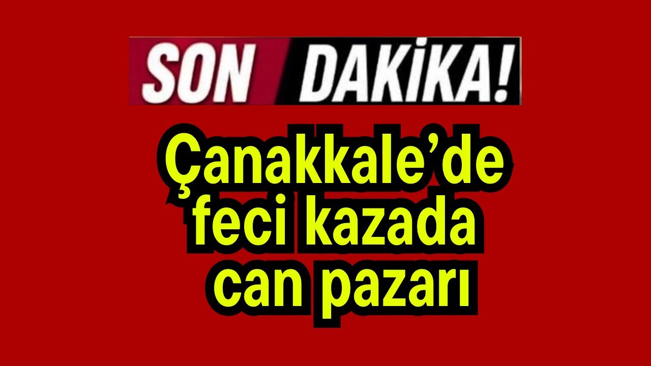 Çanakkale’de feci kazada can pazarı