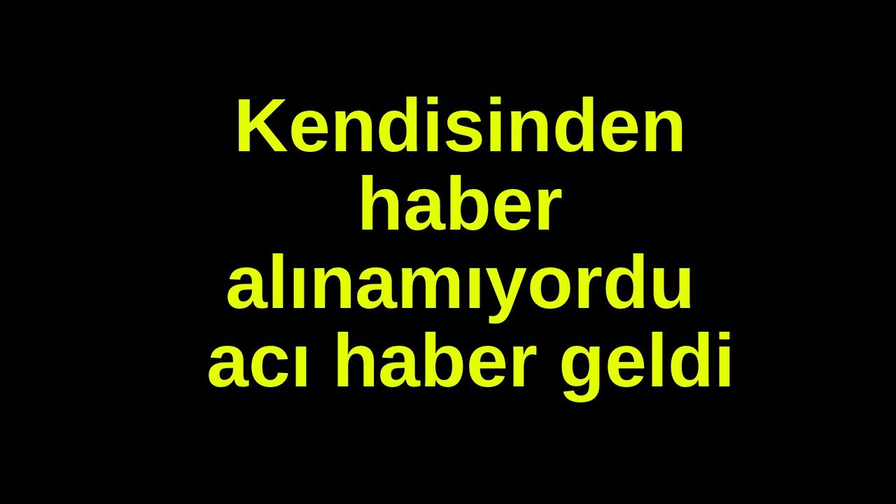 Kendisinden haber alınamıyordu, acı haber geldi