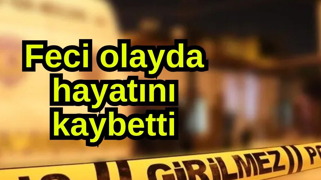 Feci olayda hayatını kaybetti