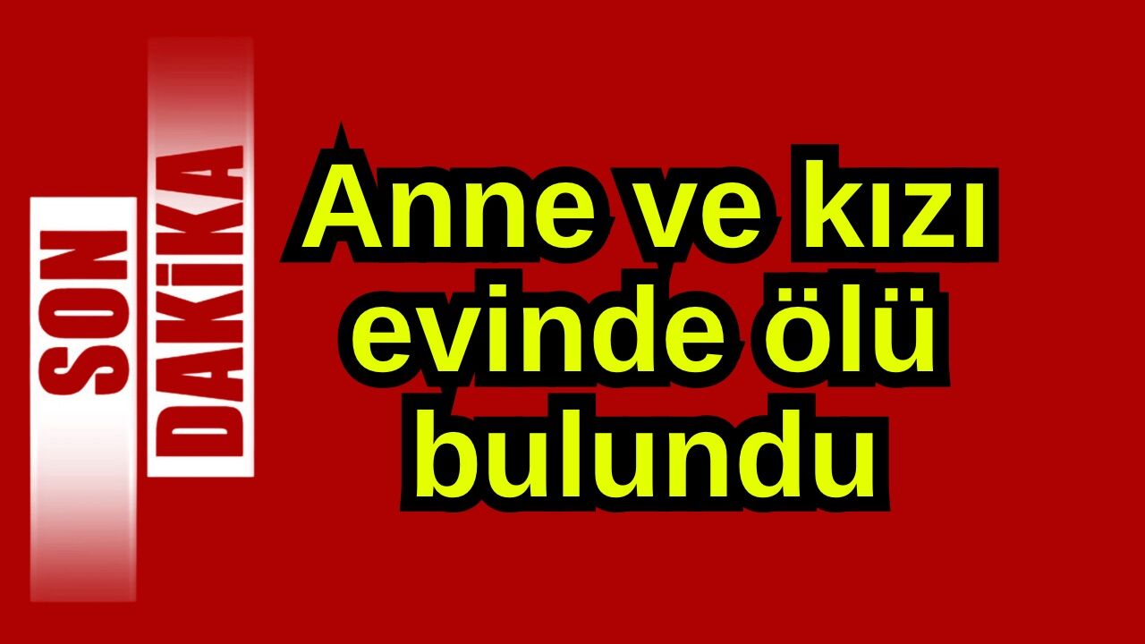 Anne ve kızı evinde ölü bulundu