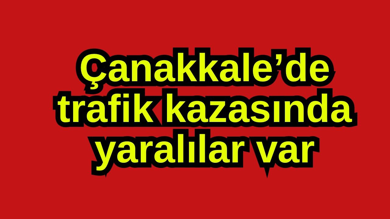Çanakkale’de trafik kazasında yaralılar var