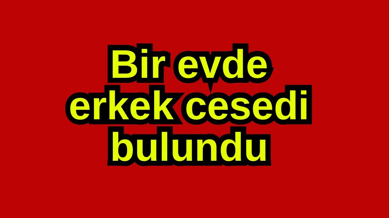 Bir evde erkek cesedi bulundu