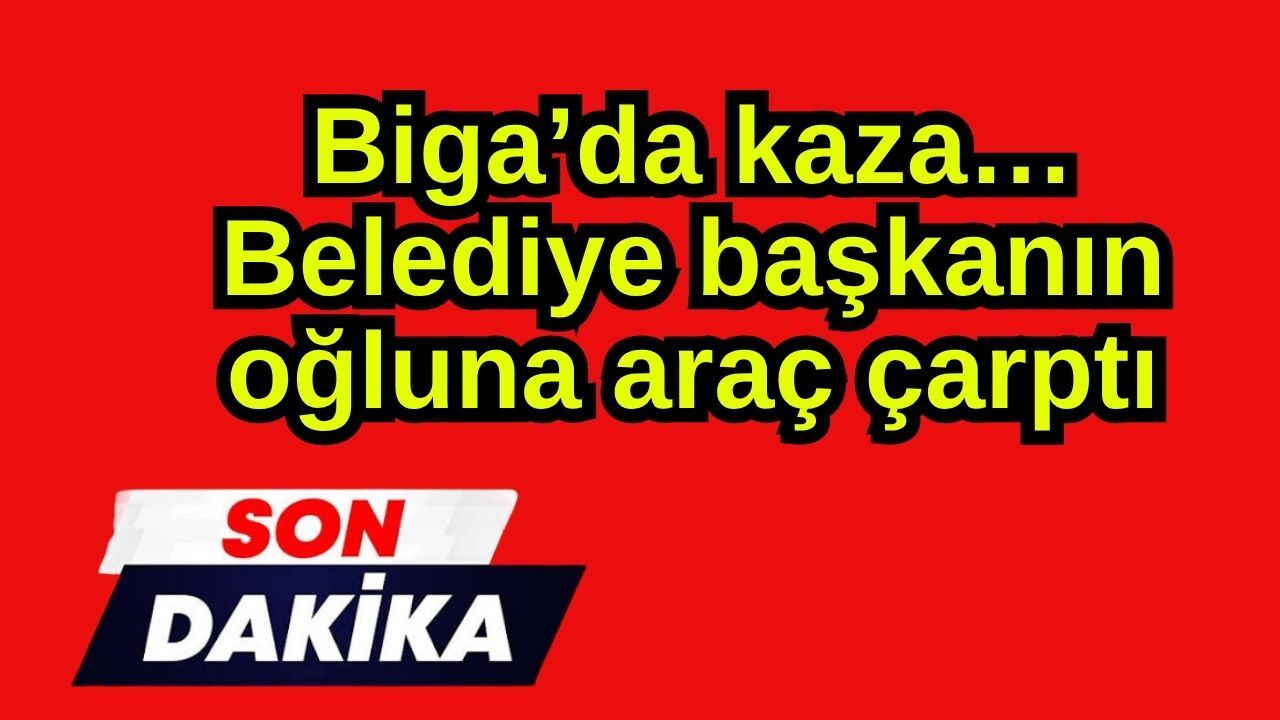 Son dakika… Biga’da kaza! Belediye başkanın oğluna araç çarptı