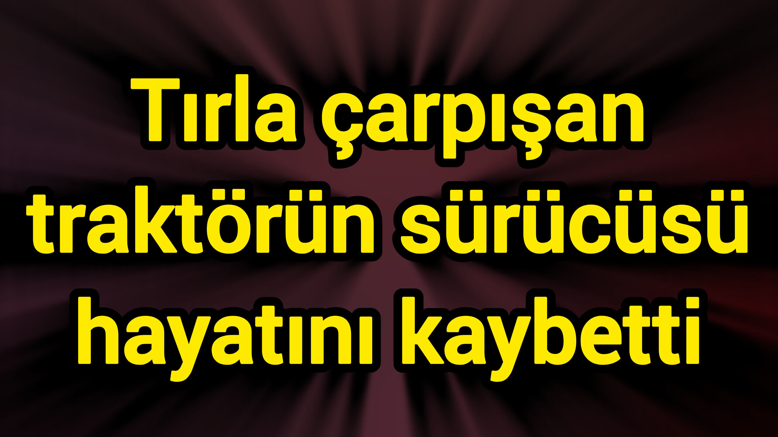 Tırla çarpışan traktörün sürücüsü hayatını kaybetti