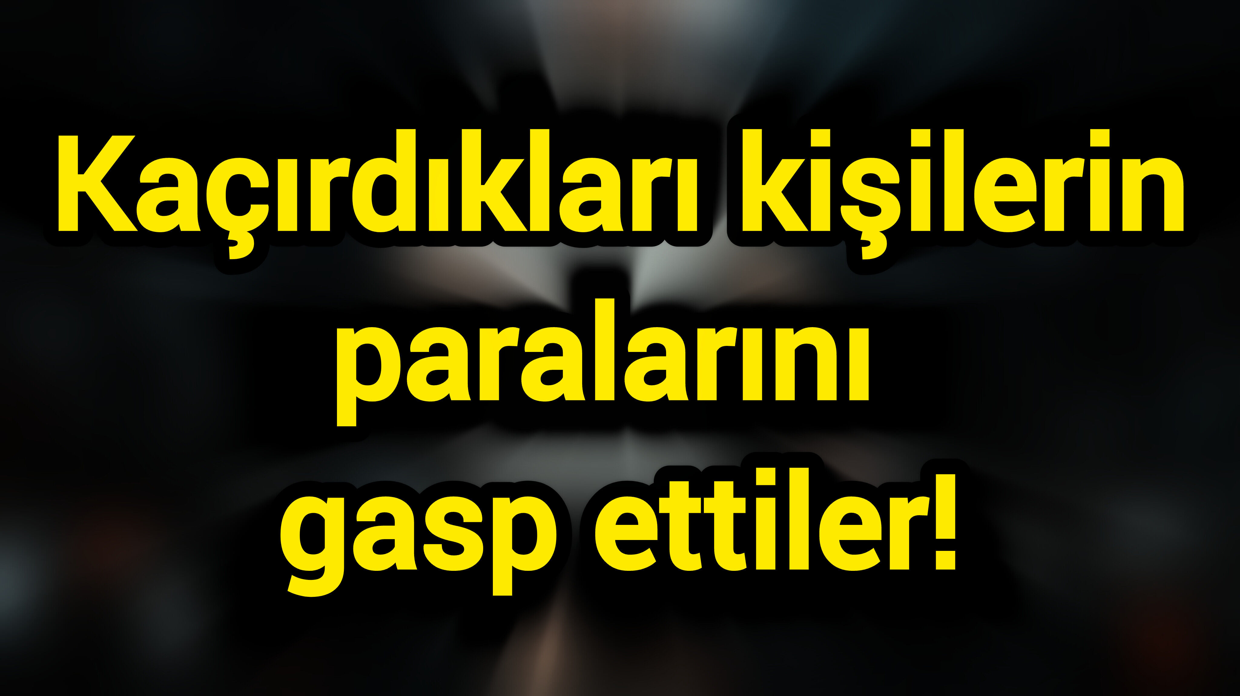 Kaçırdıkları kişilerin paralarını gasp ettiler!