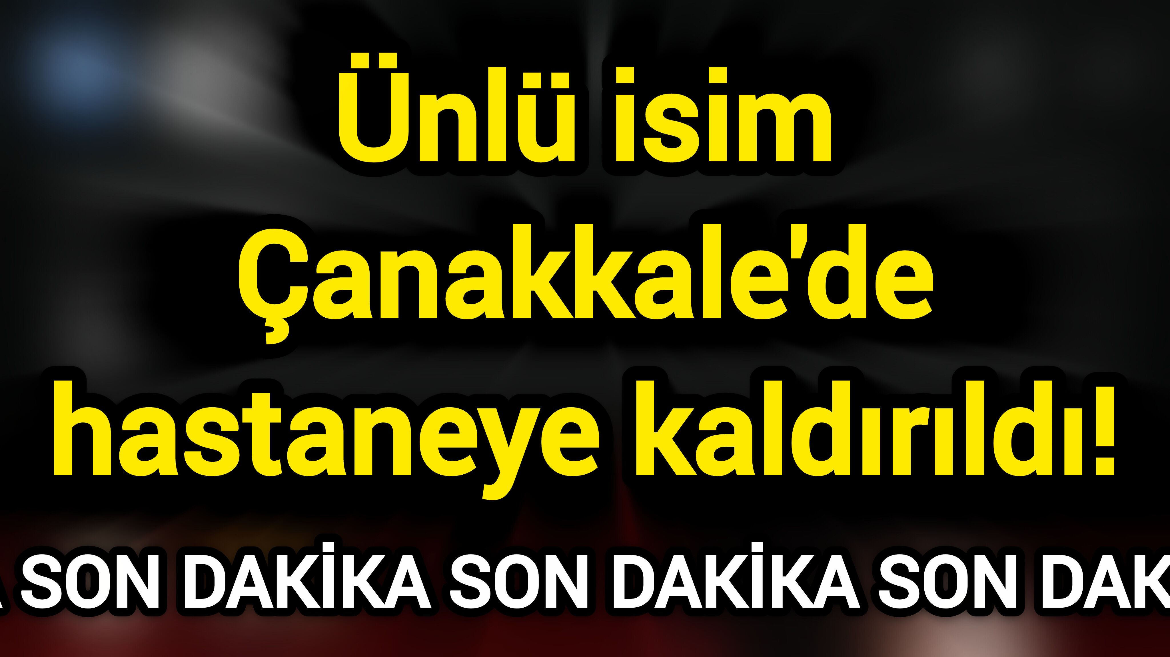 Ünlü isim Çanakkale'de hastaneye kaldırıldı!
