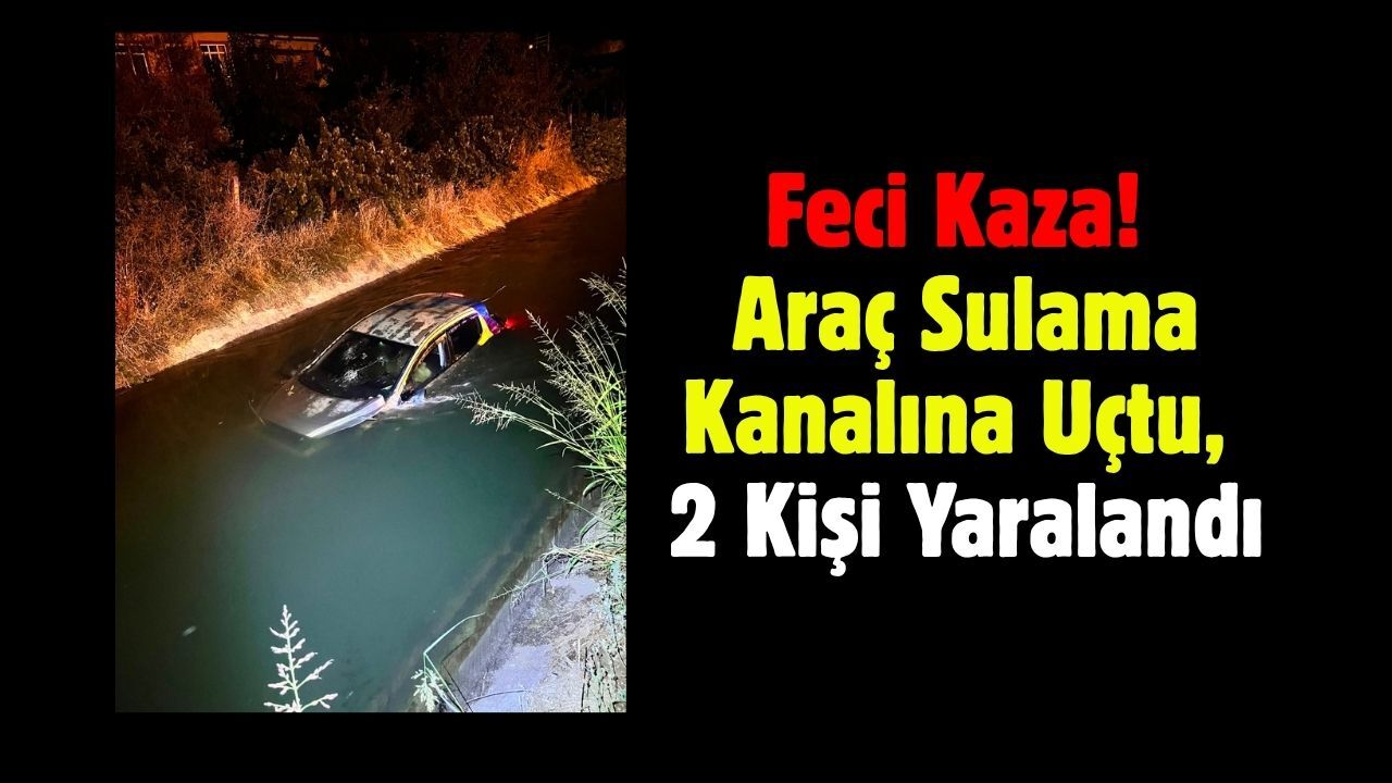 Feci Kaza! Araç Sulama Kanalına Uçtu, 2 Kişi Yaralandı