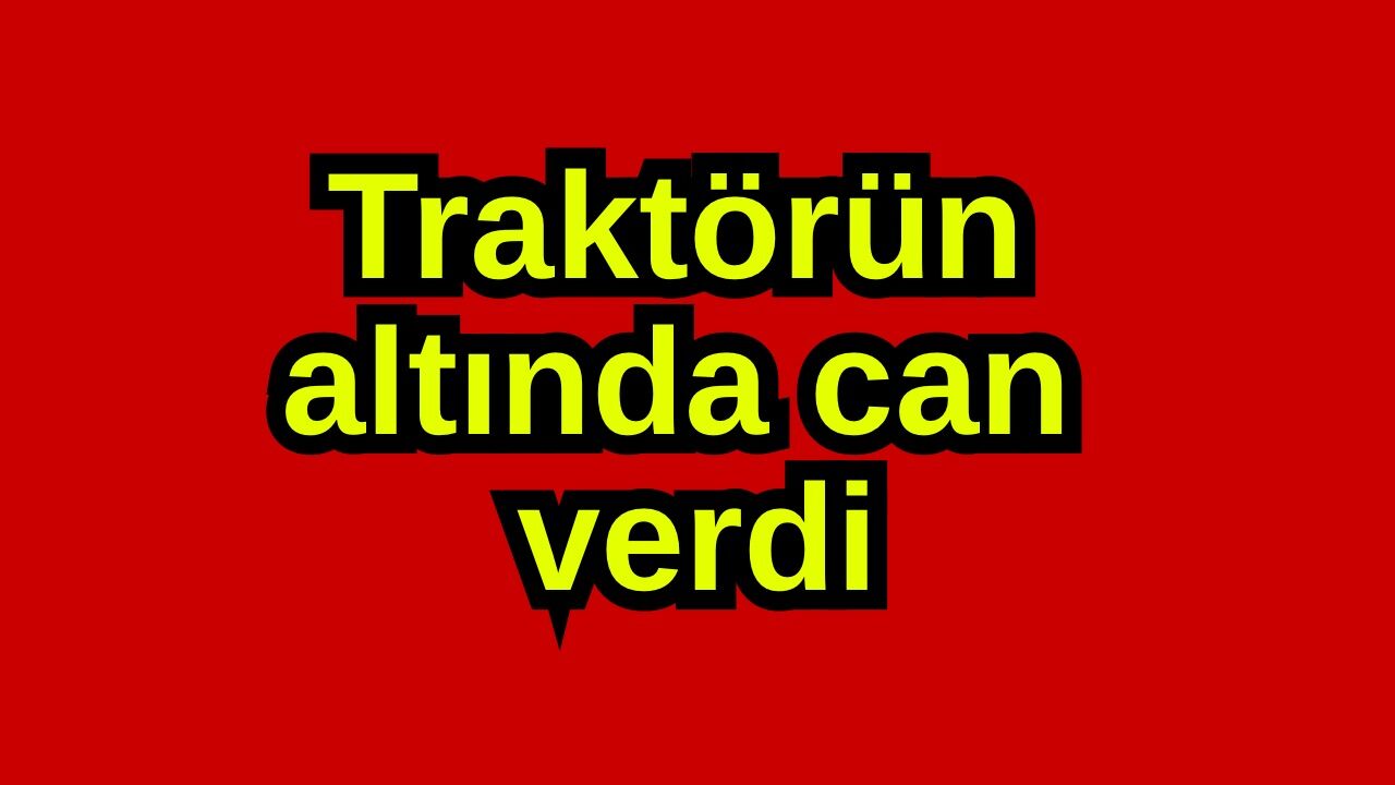 Traktörün altında can verdi