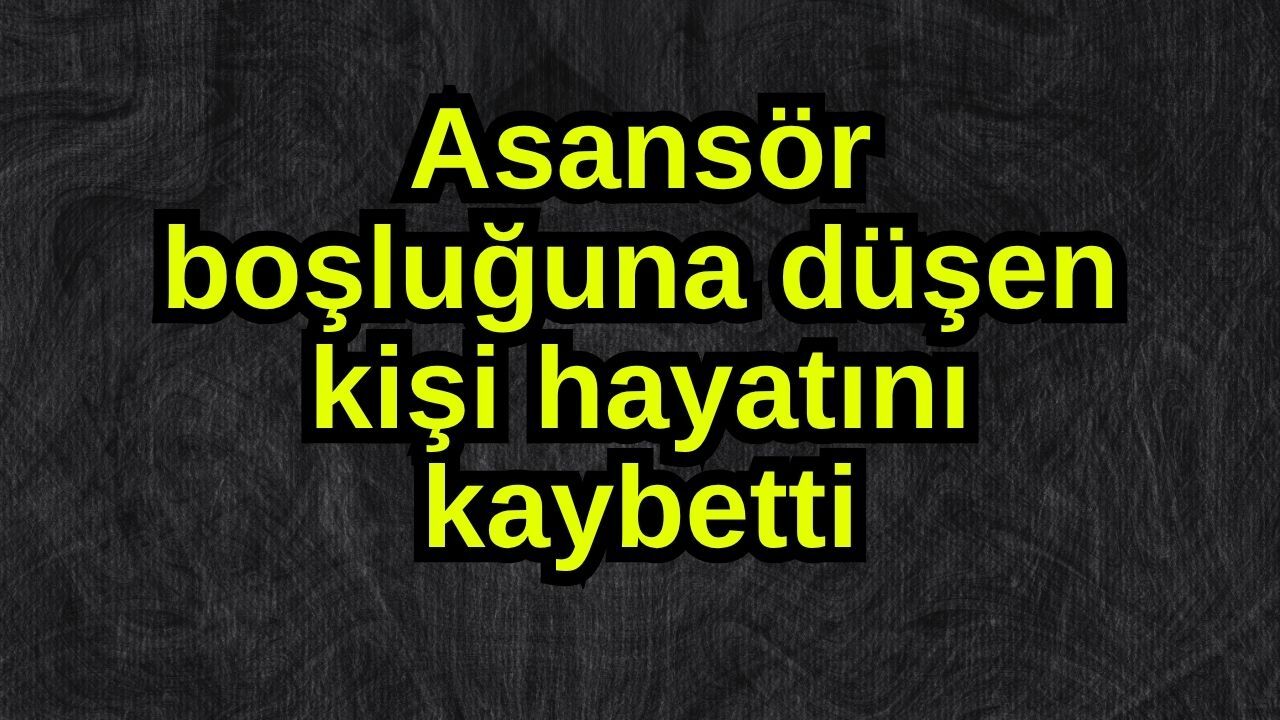 Asansör boşluğuna düşen kişi hayatını kaybetti
