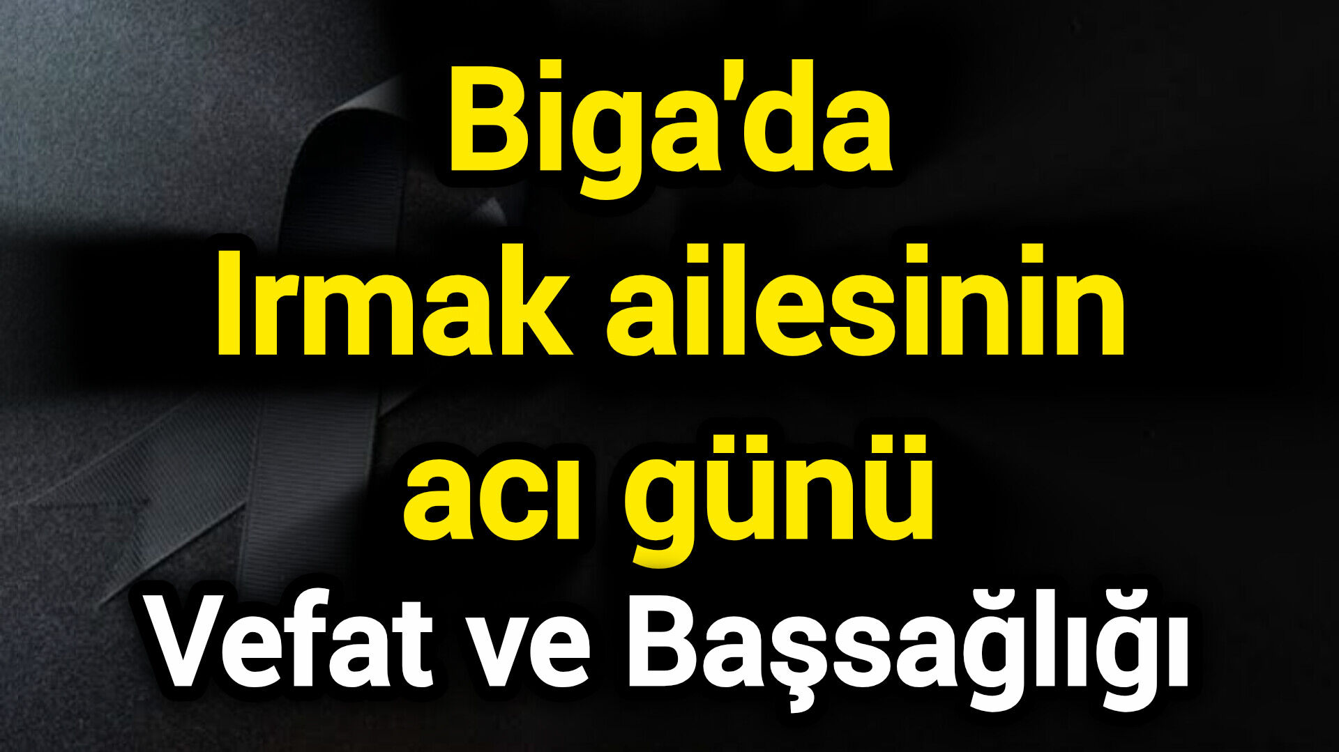 Vefat ve Başsağlığı: Biga'da Irmak ailesinin acı günü