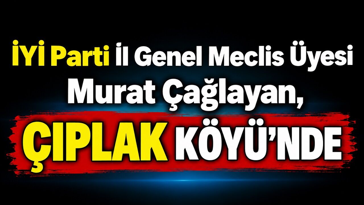 İYİ Parti İl Genel Meclis Üyesi Murat Çağlayan, Çıplak Köyü’nde