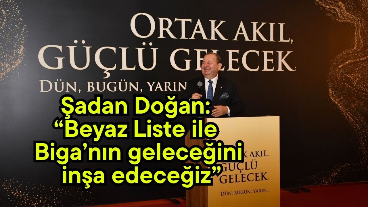 Şadan Doğan: “Beyaz Liste ile Biga’nın geleceğini inşa edeceğiz”