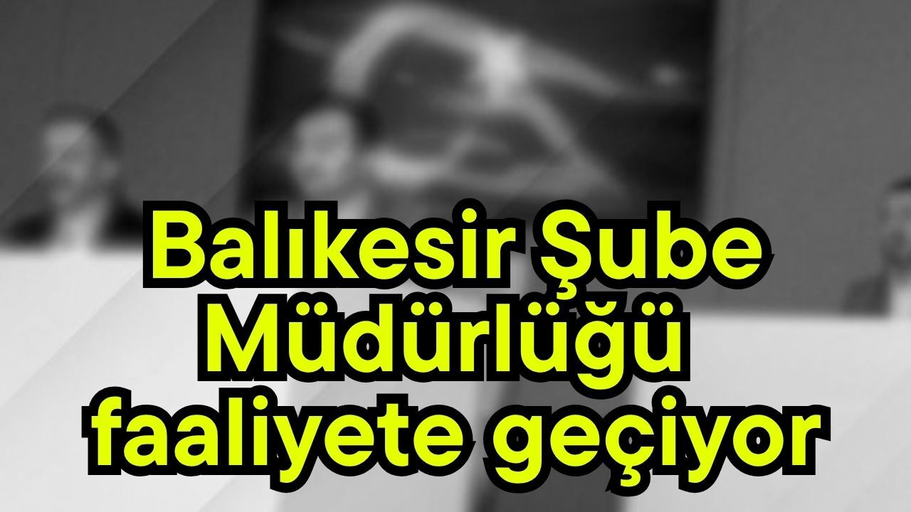 Balıkesir Şube Müdürlüğü faaliyete geçiyor
