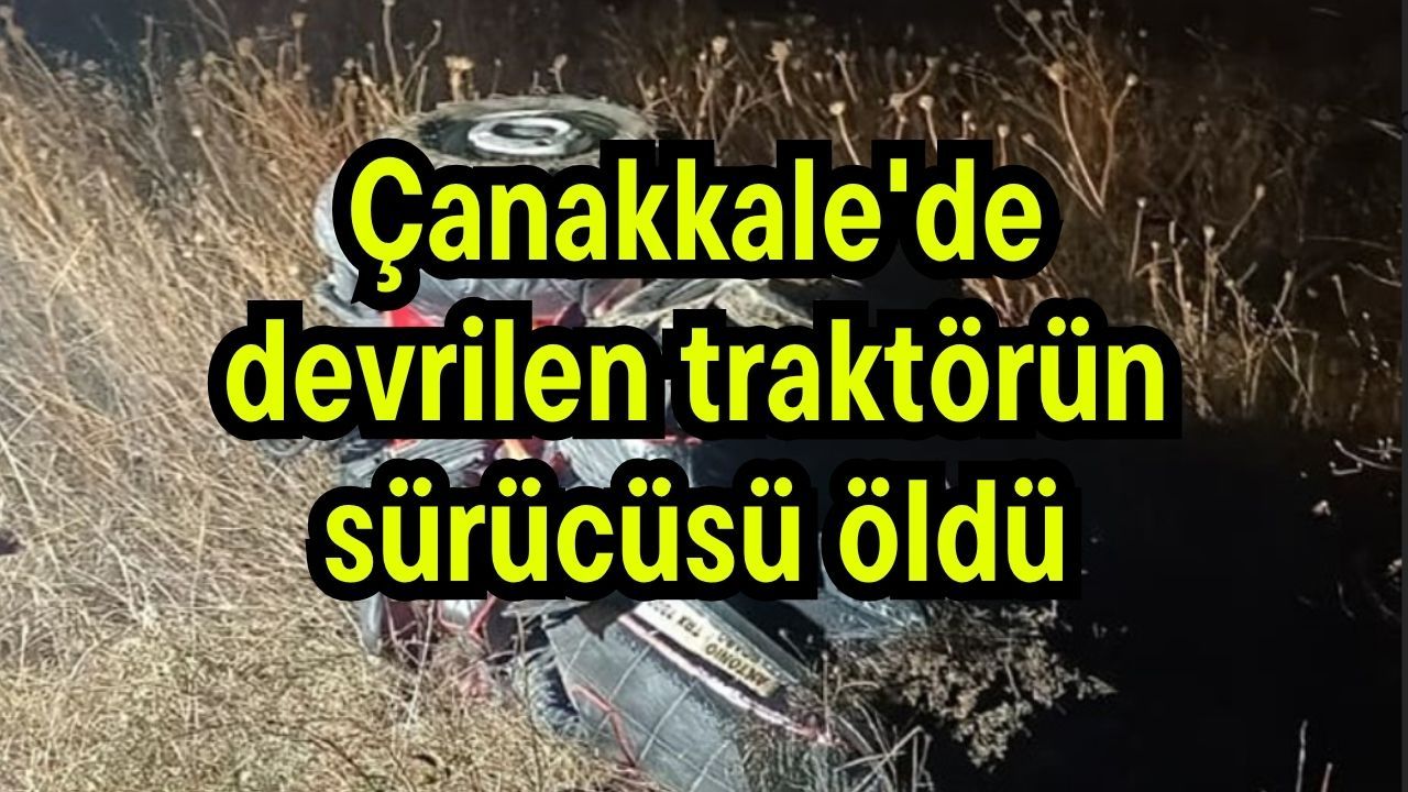 Çanakkale'de devrilen traktörün sürücüsü öldü