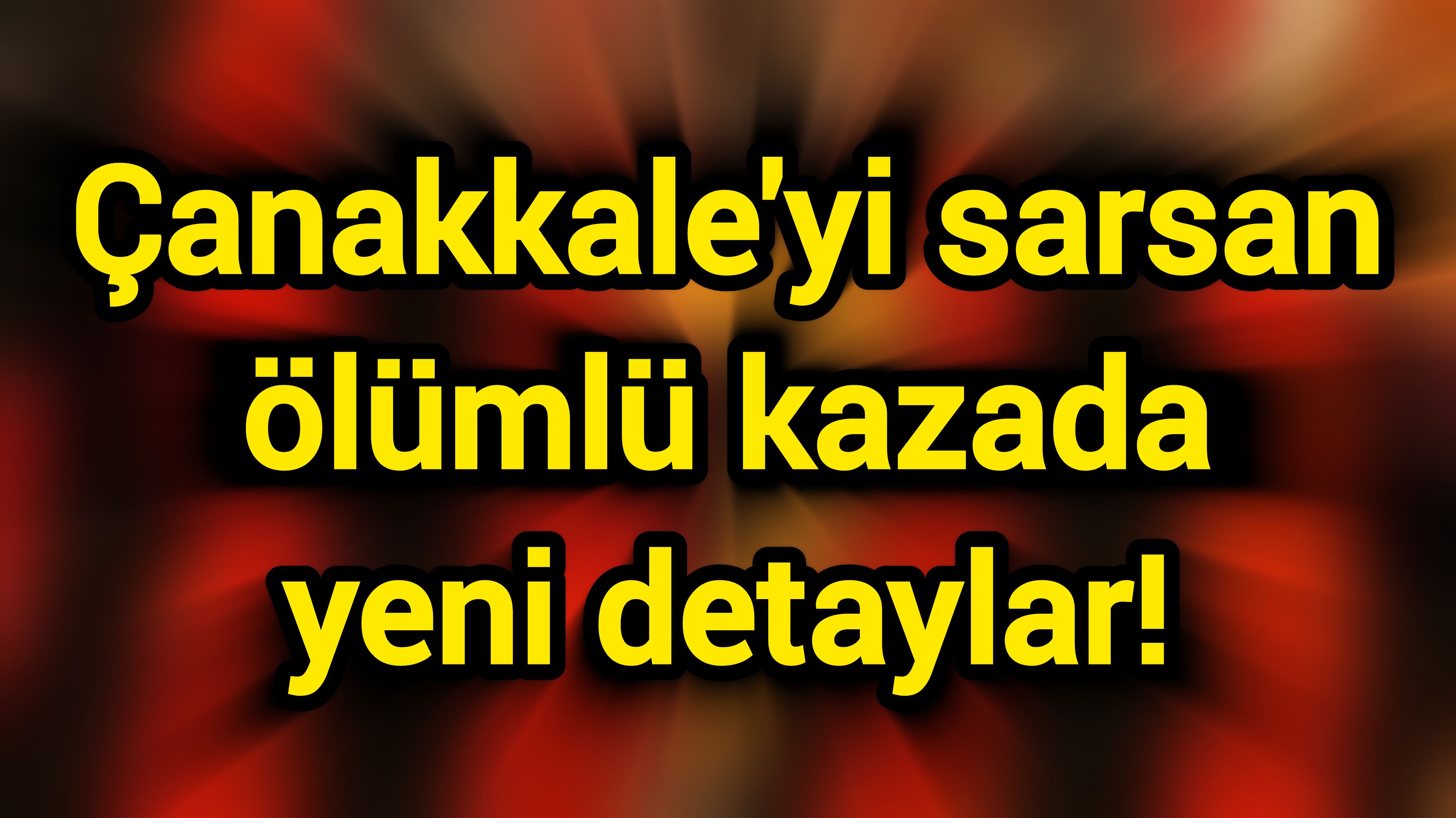 Çanakkale'yi sarsan ölümlü kazada yeni detaylar!