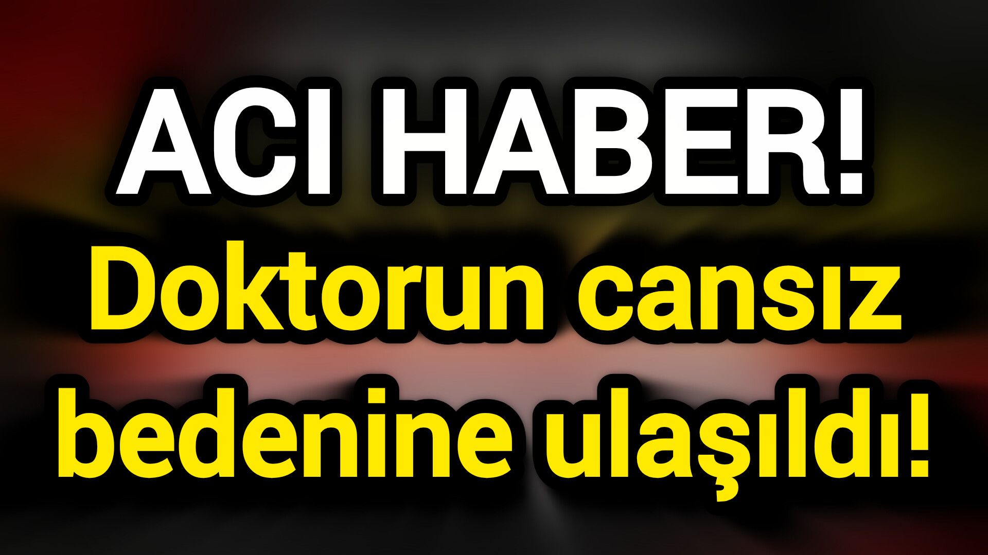 Acı Haber! Doktorun cansız bedenine ulaşıldı!