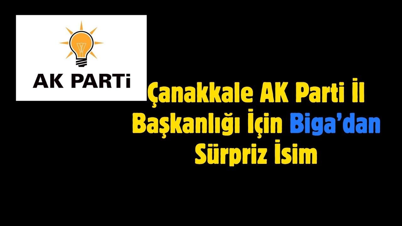 Çanakkale AK Parti İl Başkanlığı İçin Biga’dan Sürpriz İsim