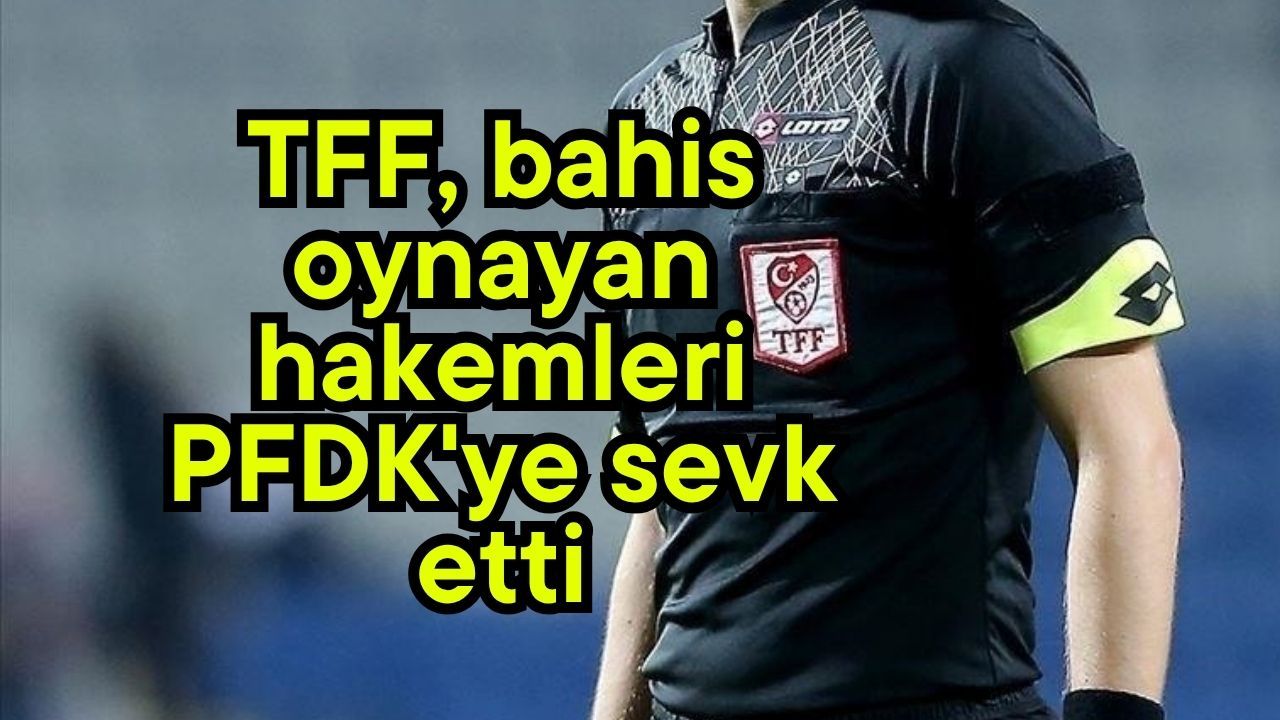 TFF bahis oynayan hakemleri PFDK'ye sevk etti