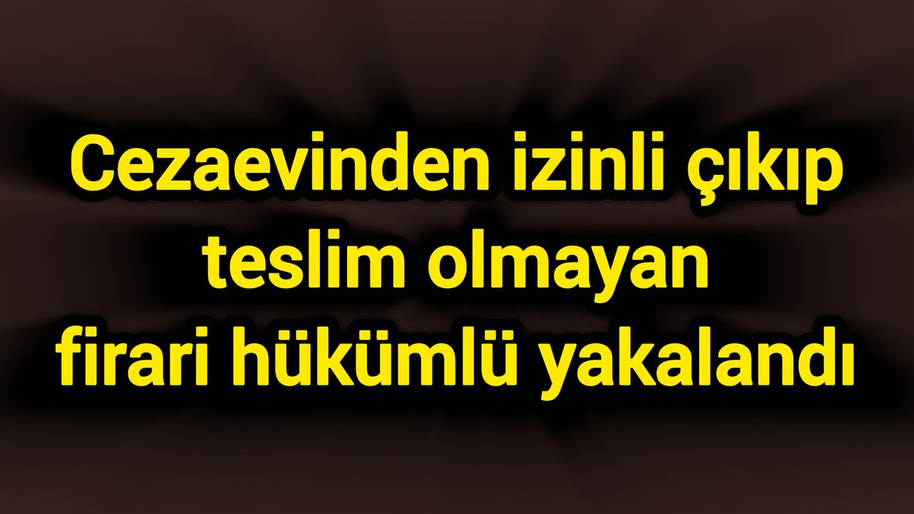 Cezaevinden izinli çıkıp teslim olmayan firari hükümlü yakalandı